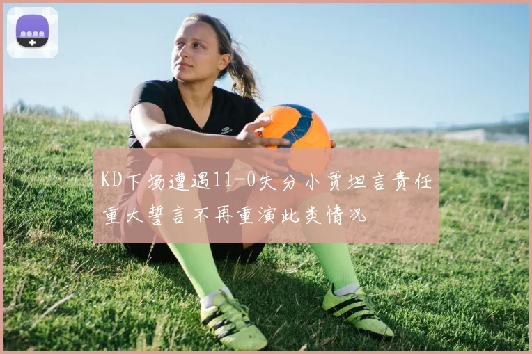 KD下场遭遇11-0失分小贾坦言责任重大誓言不再重演此类情况