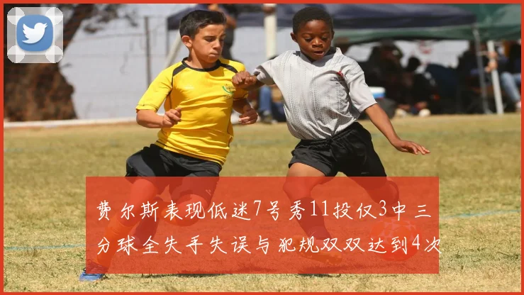 费尔斯表现低迷7号秀11投仅3中三分球全失手失误与犯规双双达到4次