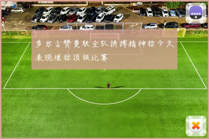 多尔古赞曼联全队拼搏精神称今天表现堪称顶级比赛