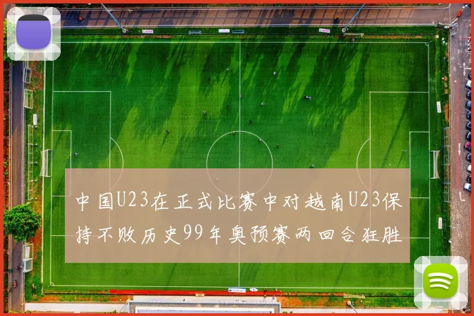 中国U23在正式比赛中对越南U23保持不败历史99年奥预赛两回合狂胜7-0