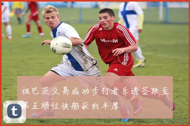 祖巴茨交易成功步行者乐透签跌至第五顺位快船获利丰厚