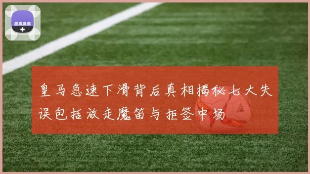 皇马急速下滑背后真相揭秘七大失误包括放走魔笛与拒签中场