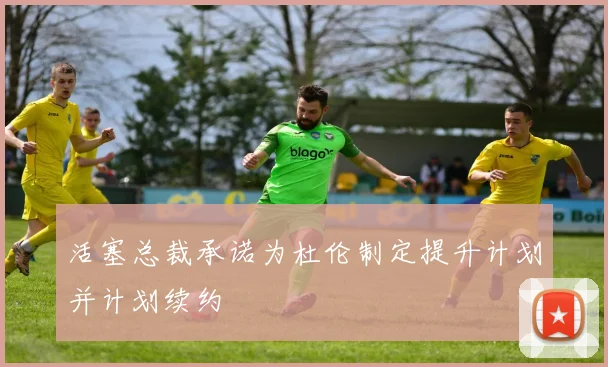 活塞总裁承诺为杜伦制定提升计划并计划续约