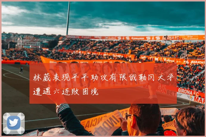林葳表现平平助攻有限俄勒冈大学遭遇六连败困境