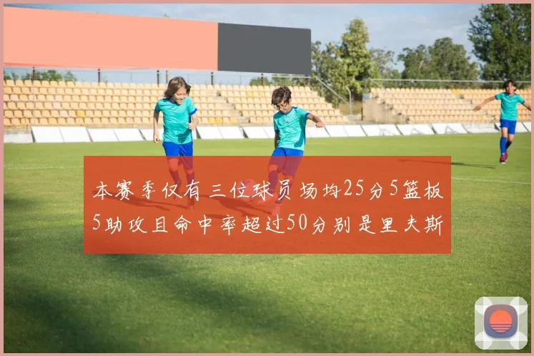 本赛季仅有三位球员场均25分5篮板5助攻且命中率超过50分别是里夫斯约基奇和字母哥