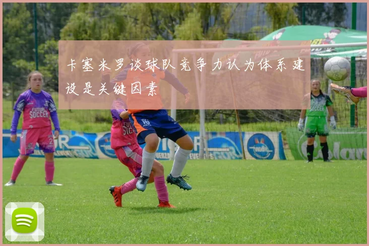 卡塞米罗谈球队竞争力认为体系建设是关键因素