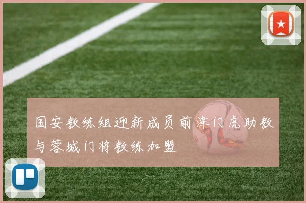 国安教练组迎新成员前津门虎助教与蓉城门将教练加盟