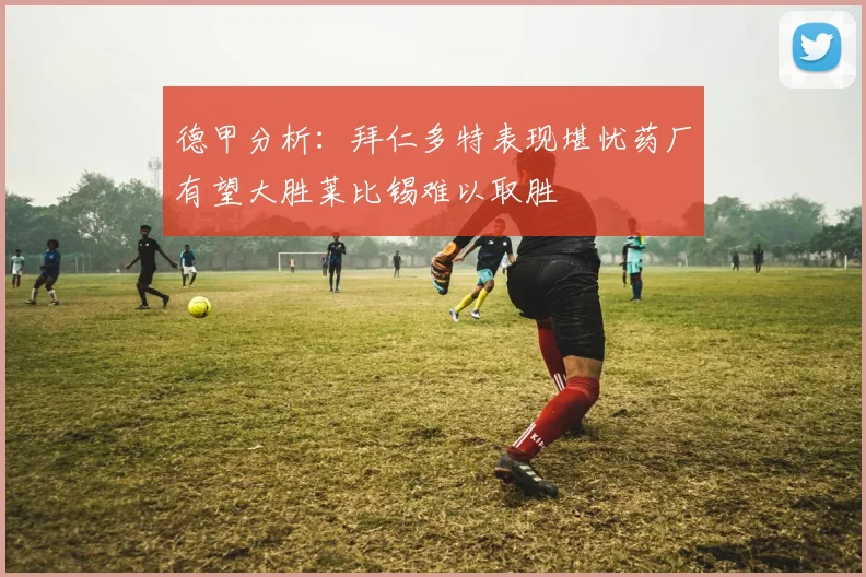 德甲分析：拜仁多特表现堪忧药厂有望大胜莱比锡难以取胜