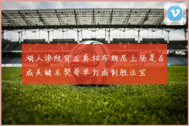 湖人惨败背后真相布朗尼上场是否成关键东契奇单打成制胜法宝