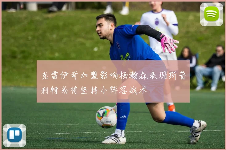 克雷伊奇加盟影响杨瀚森表现斯普利特或将坚持小阵容战术
