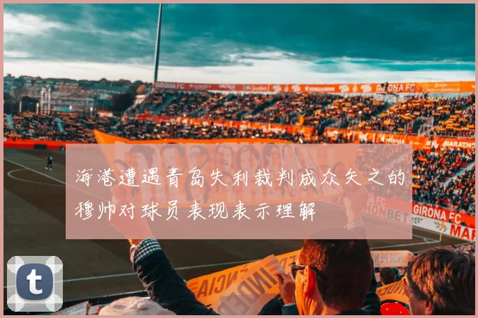 海港遭遇青岛失利裁判成众矢之的穆帅对球员表现表示理解