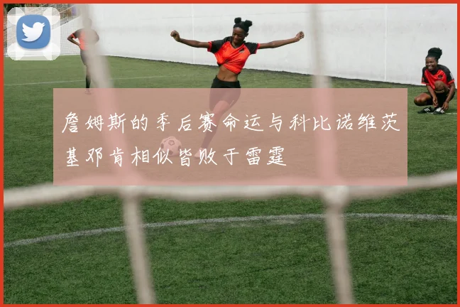 詹姆斯的季后赛命运与科比诺维茨基邓肯相似皆败于雷霆