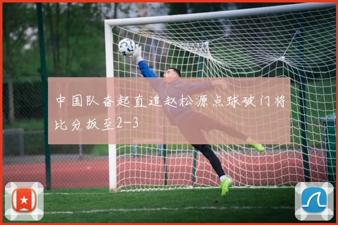 中国队奋起直追赵松源点球破门将比分扳至2-3