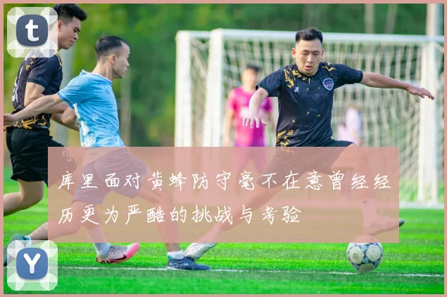 库里面对黄蜂防守毫不在意曾经经历更为严酷的挑战与考验