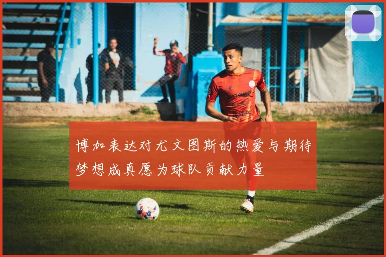 博加表达对尤文图斯的热爱与期待梦想成真愿为球队贡献力量