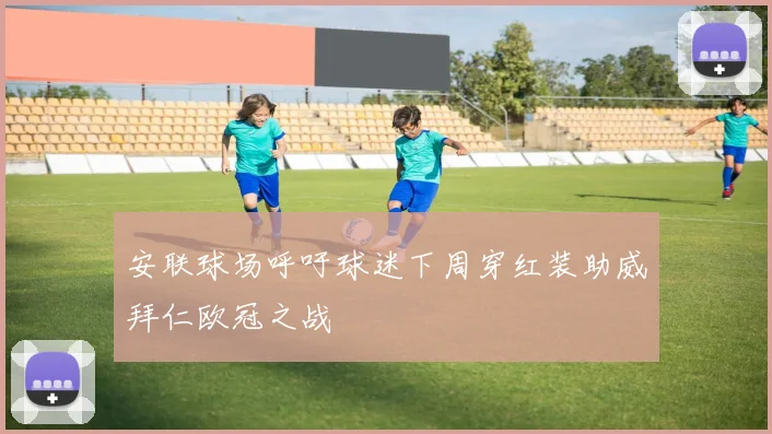 安联球场呼吁球迷下周穿红装助威拜仁欧冠之战