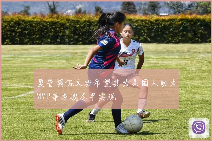 夏普调侃文班希望其为美国人助力MVP争夺战尽早实现