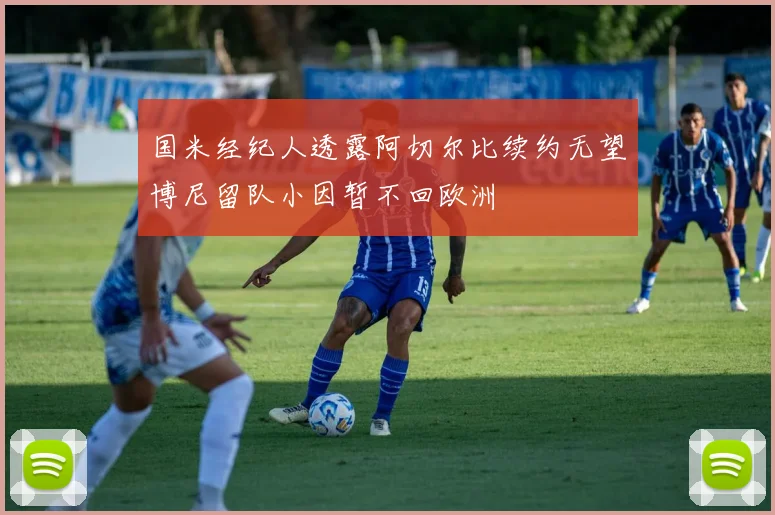 国米经纪人透露阿切尔比续约无望博尼留队小因暂不回欧洲